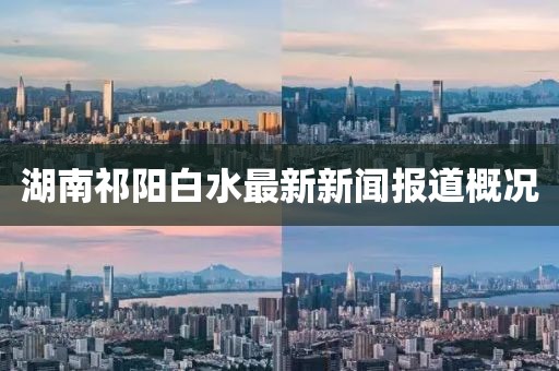 湖南祁陽(yáng)白水最新新聞報(bào)道概況