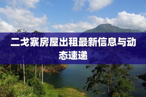 二戈寨房屋出租最新信息與動(dòng)態(tài)速遞