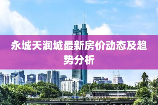永城天潤城最新房價動態(tài)及趨勢分析