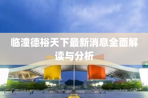 臨潼德裕天下最新消息全面解讀與分析