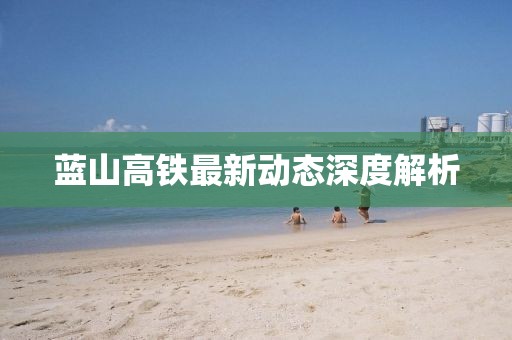 藍(lán)山高鐵最新動(dòng)態(tài)深度解析