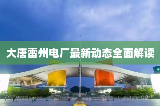 大唐雷州電廠最新動(dòng)態(tài)全面解讀