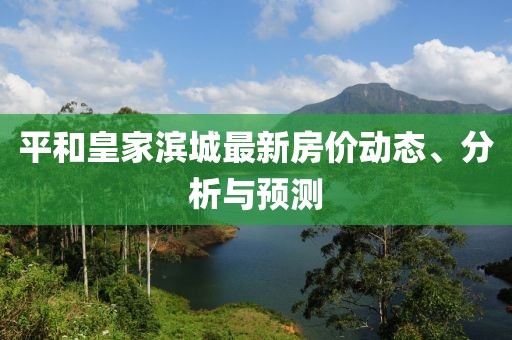平和皇家濱城最新房價動態(tài)、分析與預(yù)測