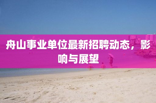舟山事業(yè)單位最新招聘動態(tài)，影響與展望