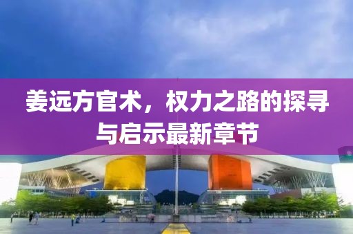 姜遠(yuǎn)方官術(shù)，權(quán)力之路的探尋與啟示最新章節(jié)