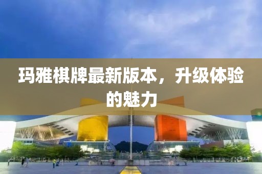 瑪雅棋牌最新版本，升級(jí)體驗(yàn)的魅力