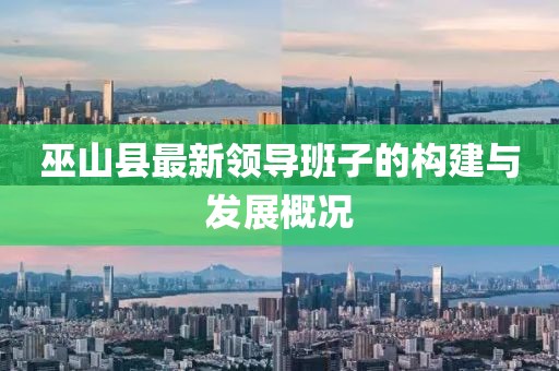 巫山縣最新領(lǐng)導(dǎo)班子的構(gòu)建與發(fā)展概況
