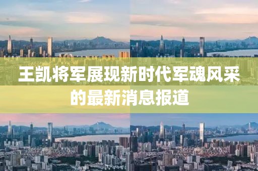 王凱將軍展現(xiàn)新時(shí)代軍魂風(fēng)采的最新消息報(bào)道