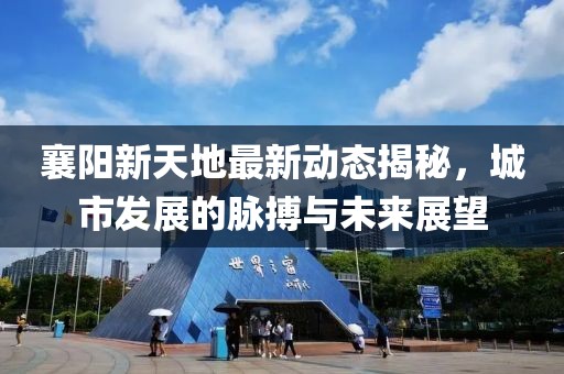 襄陽(yáng)新天地最新動(dòng)態(tài)揭秘，城市發(fā)展的脈搏與未來(lái)展望
