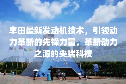 豐田最新發(fā)動機技術(shù)，引領(lǐng)動力革新的先鋒力量，革新動力之源的尖端科技