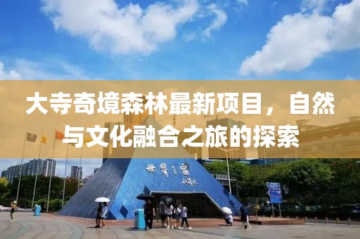 大寺奇境森林最新項(xiàng)目，自然與文化融合之旅的探索
