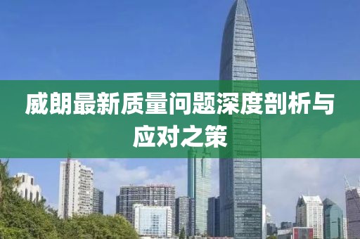 威朗最新質(zhì)量問題深度剖析與應對之策