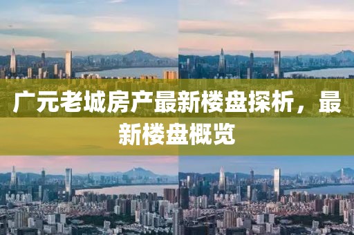 廣元老城房產(chǎn)最新樓盤探析，最新樓盤概覽