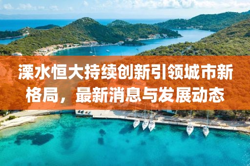 溧水恒大持續(xù)創(chuàng)新引領(lǐng)城市新格局，最新消息與發(fā)展動態(tài)