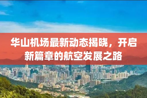 華山機(jī)場(chǎng)最新動(dòng)態(tài)揭曉，開(kāi)啟新篇章的航空發(fā)展之路