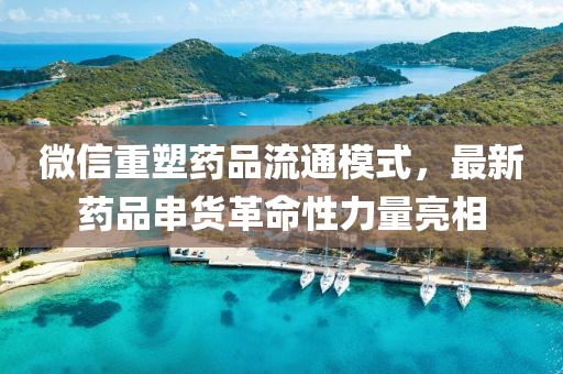 微信重塑藥品流通模式，最新藥品串貨革命性力量亮相