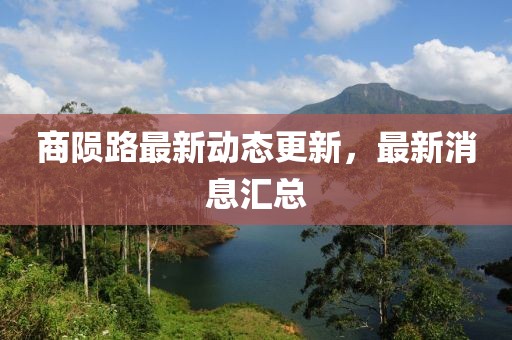 商隕路最新動(dòng)態(tài)更新，最新消息匯總