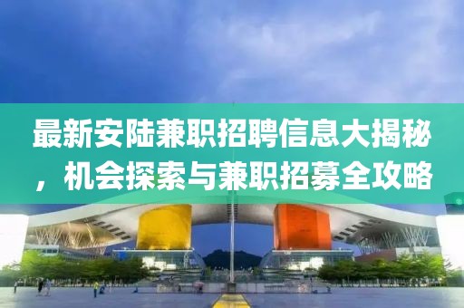 最新安陸兼職招聘信息大揭秘，機(jī)會(huì)探索與兼職招募全攻略
