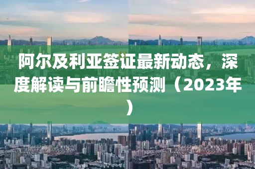 阿爾及利亞簽證最新動態(tài)，深度解讀與前瞻性預測（2023年）