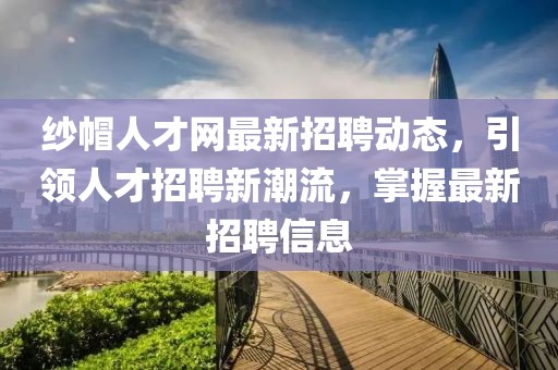 紗帽人才網(wǎng)最新招聘動態(tài)，引領(lǐng)人才招聘新潮流，掌握最新招聘信息