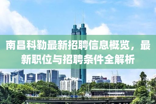 南昌科勒最新招聘信息概覽，最新職位與招聘條件全解析