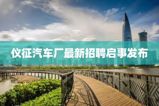 儀征汽車廠最新招聘啟事發(fā)布