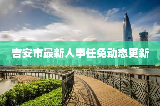 吉安市最新人事任免動態(tài)更新
