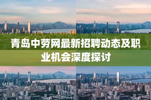 青島中勞網(wǎng)最新招聘動(dòng)態(tài)及職業(yè)機(jī)會(huì)深度探討