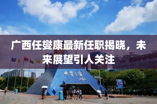 廣西任燮康最新任職揭曉，未來(lái)展望引人關(guān)注