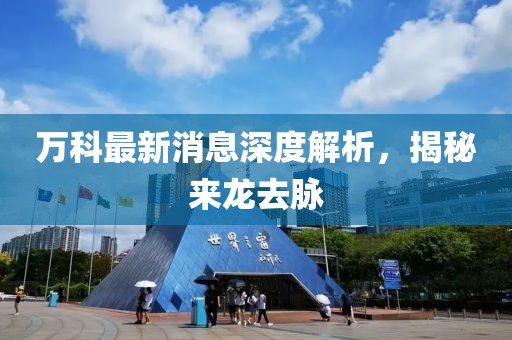 萬科最新消息深度解析，揭秘來龍去脈