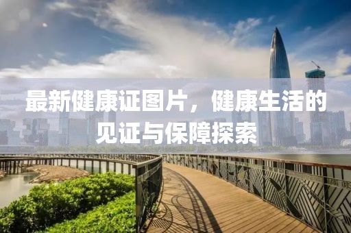 最新健康證圖片，健康生活的見(jiàn)證與保障探索
