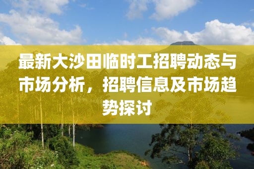 最新大沙田臨時工招聘動態(tài)與市場分析，招聘信息及市場趨勢探討