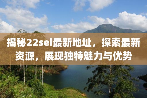 揭秘22sei最新地址，探索最新資源，展現(xiàn)獨特魅力與優(yōu)勢