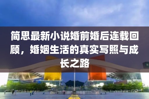 簡(jiǎn)思最新小說(shuō)婚前婚后連載回顧，婚姻生活的真實(shí)寫照與成長(zhǎng)之路