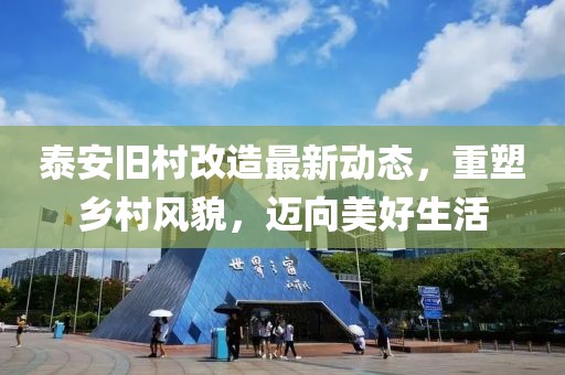 泰安舊村改造最新動態(tài)，重塑鄉(xiāng)村風貌，邁向美好生活