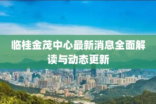 臨桂金茂中心最新消息全面解讀與動(dòng)態(tài)更新