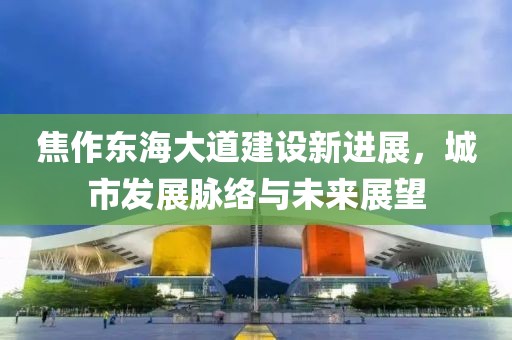 焦作東海大道建設新進展，城市發(fā)展脈絡與未來展望