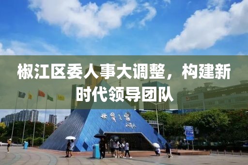 椒江區(qū)委人事大調(diào)整，構(gòu)建新時(shí)代領(lǐng)導(dǎo)團(tuán)隊(duì)