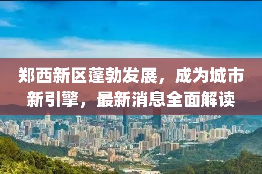 鄭西新區(qū)蓬勃發(fā)展，成為城市新引擎，最新消息全面解讀