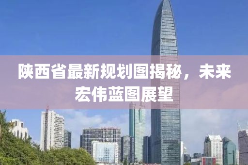 陜西省最新規(guī)劃圖揭秘，未來(lái)宏偉藍(lán)圖展望