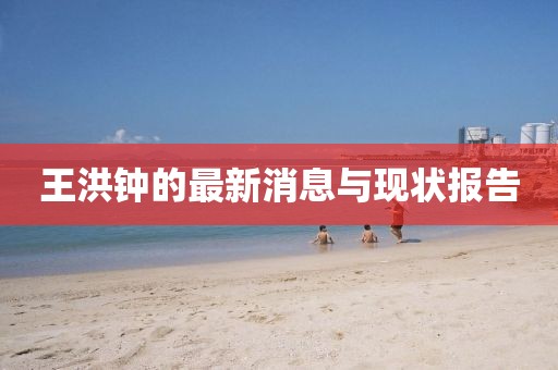 王洪鐘的最新消息與現(xiàn)狀報(bào)告