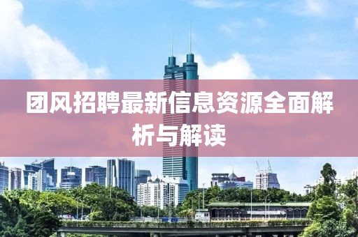 團(tuán)風(fēng)招聘最新信息資源全面解析與解讀
