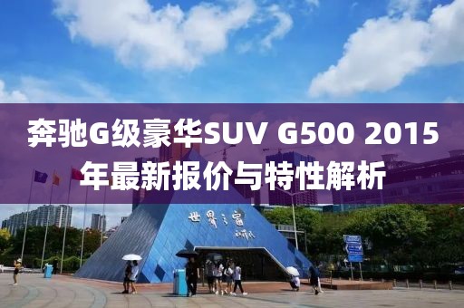 奔馳G級豪華SUV G500 2015年最新報(bào)價(jià)與特性解析
