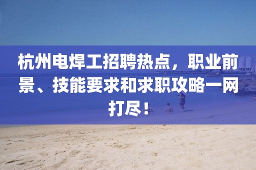 杭州電焊工招聘熱點，職業(yè)前景、技能要求和求職攻略一網(wǎng)打盡！