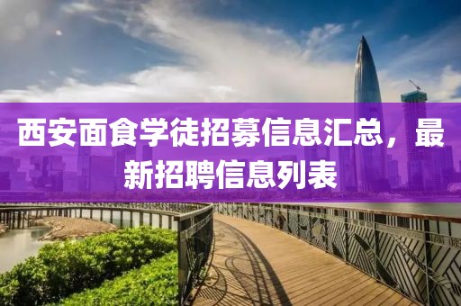 西安面食學徒招募信息匯總，最新招聘信息列表