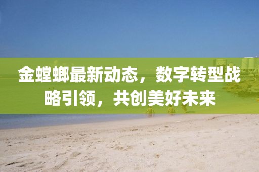 金螳螂最新動態(tài)，數字轉型戰(zhàn)略引領，共創(chuàng)美好未來