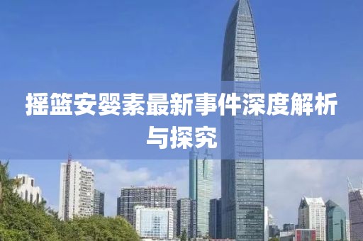 搖籃安嬰素最新事件深度解析與探究