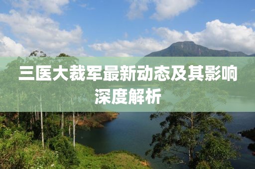 三醫(yī)大裁軍最新動態(tài)及其影響深度解析
