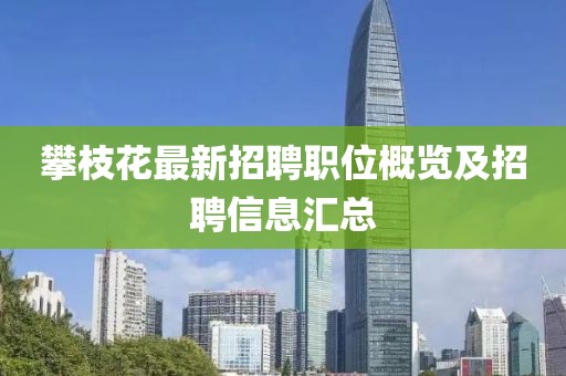 攀枝花最新招聘職位概覽及招聘信息匯總