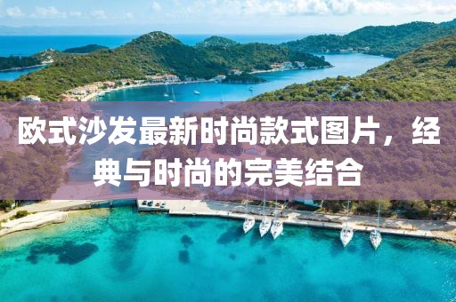 歐式沙發(fā)最新時(shí)尚款式圖片，經(jīng)典與時(shí)尚的完美結(jié)合